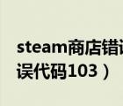 steam商店错误代码7怎么办（steam商店错误代码103）