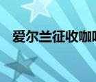 爱尔兰征收咖啡税 要缴多少税这是为什么