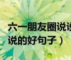 六一朋友圈说说的好句子幼师（六一朋友圈说说的好句子）