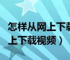 怎样从网上下载视频到自己的手机（怎样从网上下载视频）