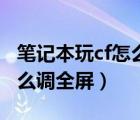 笔记本玩cf怎么调全屏win10（笔记本玩cf怎么调全屏）