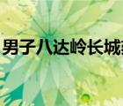 男子八达岭长城刻字被行拘5日 具体是啥情况