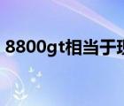 8800gt相当于现在什么显卡（8800gt功耗）