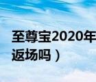 至尊宝2020年会不会返场（至尊宝2020年会返场吗）