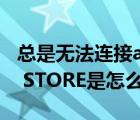 总是无法连接apple store（无法连接APPLE STORE是怎么回事）