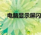 电脑显示屏闪一下黑屏（电脑显示屏闪）