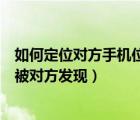 如何定位对方手机位置不被发现（定位别人手机具体位置不被对方发现）