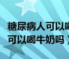 糖尿病人可以喝牛奶吗鸡蛋能吃嘛（糖尿病人可以喝牛奶吗）