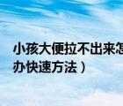 小孩大便拉不出来怎么办快速解决（小孩大便拉不出来怎么办快速方法）