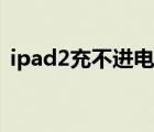 ipad2充不进电怎么回事（ipad2充不进电）