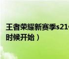 王者荣耀新赛季s21什么时候出来（王者荣耀新赛季s21什么时候开始）