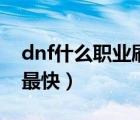 dnf什么职业刷图速度慢（dnf什么职业刷图最快）