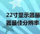 22寸显示器最佳分辨率多少合适（22寸显示器最佳分辨率）