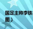 国足主帅李铁亮相  谁是李铁亮相说了什么（图）