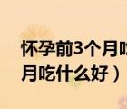 怀孕前3个月吃什么胎儿长的快（怀孕前3个月吃什么好）