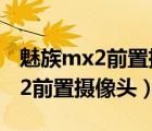 魅族mx2前置摄像头进灰尘怎么办（魅族mx2前置摄像头）