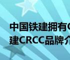 中国铁建拥有CRCC和什么知名品牌（中国铁建CRCC品牌介绍）