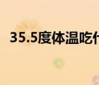 35.5度体温吃什么药（35.5度体温正常吗）