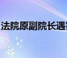 法院原副院长遇害啥情况具体事情经过是什么