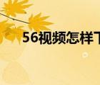 56视频怎样下载到手机（56视频介绍）