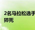 2名马拉松选手终点前猝死 具体啥情况为何会猝死