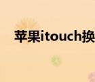 苹果itouch换电池（苹果itouch是什么）