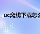 uc离线下载怎么转换成迅雷（uc离线下载）