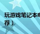 玩游戏笔记本电脑推荐（玩游戏笔记本电脑推荐）