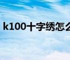 k100十字绣怎么样（K100十字绣品牌介绍）