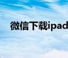 微信下载ipad版免费（微信下载ipad版）