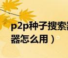 p2p种子搜索器2019安卓版（p2p种子搜索器怎么用）