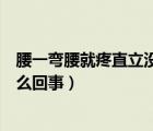 腰一弯腰就疼直立没事咋回事（腰一弯腰就疼直立没事是怎么回事）