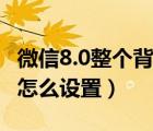 微信8.0整个背景图怎么设置（微信8 0背景图怎么设置）