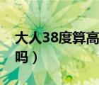 大人38度算高烧还是低烧（大人38度算发烧吗）