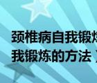 颈椎病自我锻炼方法简单有效视频（颈椎病自我锻炼的方法）