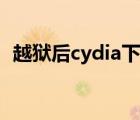 越狱后cydia下载不了（越狱后cydia闪退）