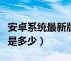 安卓系统最新版本是多少（安卓系统最新版本是多少）