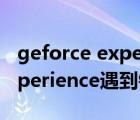 geforce experience安装错误（geforce experience遇到错误）