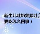 新生儿吐奶频繁吐完还要吃怎么办（新生儿老是吐奶吐完又要吃怎么回事）