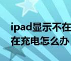 ipad显示不在充电是什么问题（ipad显示不在充电怎么办）