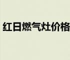 红日燃气灶价格表是多少（红日燃气灶价格）