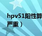 hpv51阳性算不算严重（hpv51阳性算不算严重）