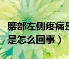 腰部左侧疼痛是怎么回事男性（腰部左侧疼痛是怎么回事）