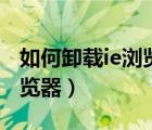 如何卸载ie浏览器再重新安装（如何卸载ie浏览器）