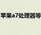 苹果a7处理器等于骁龙多少（苹果a7处理器）