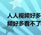 人人视频好多看不了了2021年7月（人人视频好多看不了了）