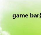 game bar是什么软件（gamebar）