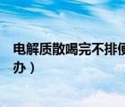 电解质散喝完不排便要继续喝吗（电解质散喝完不排便怎么办）