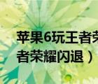 苹果6玩王者荣耀闪退能解决吗（苹果6玩王者荣耀闪退）