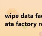 wipe data factory reset什么意思（wipe data factory reset）